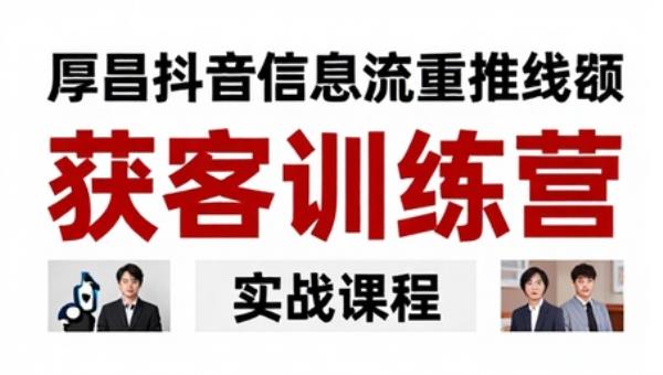 厚昌抖音信息流本地推线索获客训练营实战课程