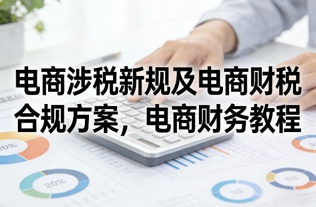 电商涉税新规及电商财税合规方案，电商财务教程-原创