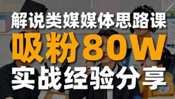 解说类自媒体思路课 个人操刀数月吸粉80w实战经验分享