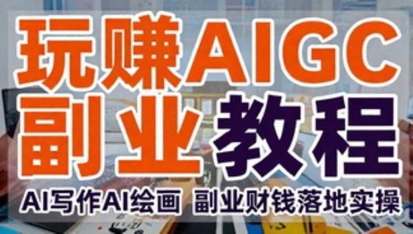 玩赚AIGC副业教程 AI写作AI绘画 副业赚钱落地实操