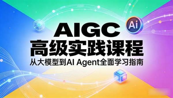AIGC 高级实践课程 从大模型到 AI Agent 全面学习指南