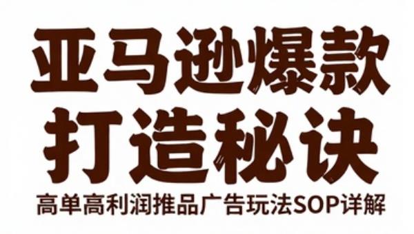 亚马逊爆款打造秘诀 高客单高利润推品广告玩法SOP详解