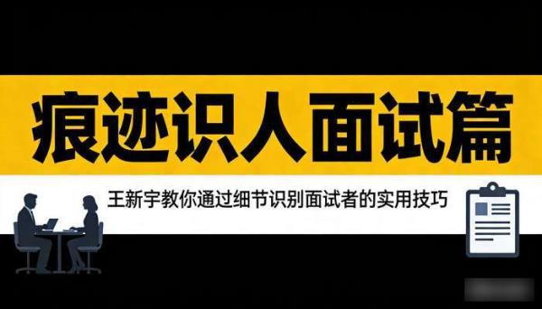 痕迹识人面试篇：王新宇教你通过细节识别面试者的实用技巧