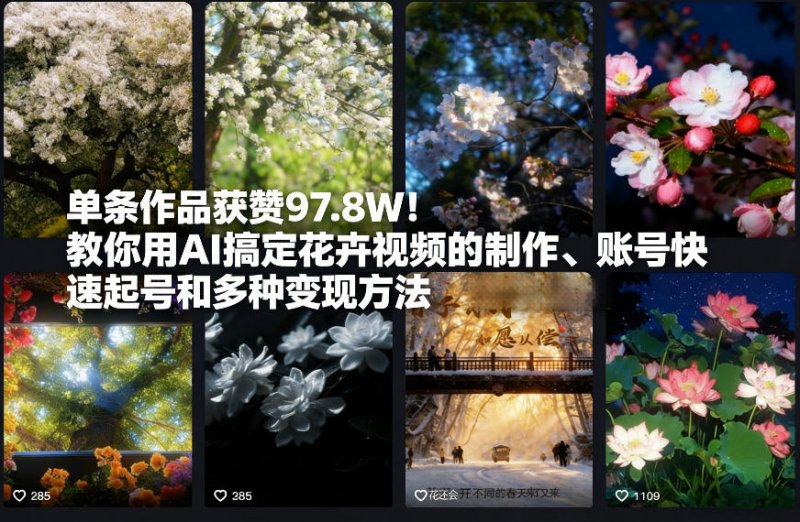 单条作品获赞97.8W！教你用AI搞定花卉视频的制作、账号快速起号和多种变现方法-原创