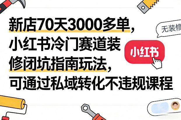 新店70天3000多单，小红书冷门赛道装修闭坑指南玩法，可通过私域转化不违规课程-原创
