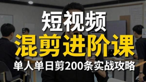 短视频混剪进阶课 单人单日剪200条实战攻略