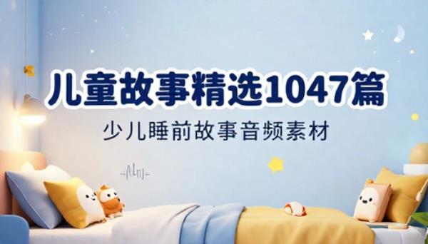 儿童故事精选 1047 篇少儿睡前故事音频素材