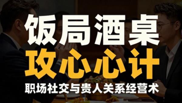 饭局酒桌攻心计：职场社交与贵人关系经营术