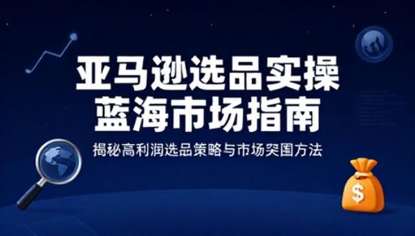 亚马逊选品实操蓝海市场指南