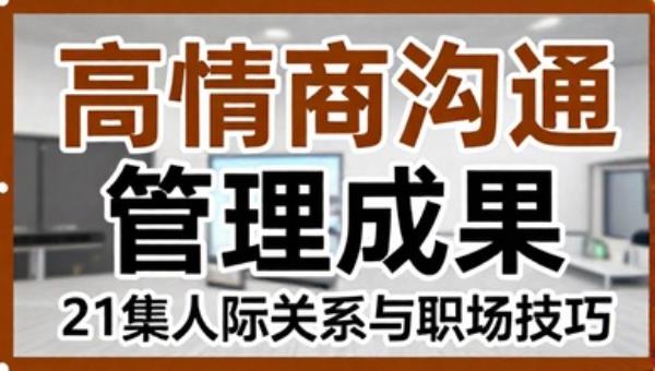 高情商沟通管理成果：21集人际关系与职场技巧