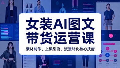 女装 AI 图文带货运营课程素材制作上架流量转化全套核心技能