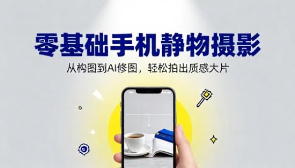 手机静物摄影课零基础构图AI修图课程