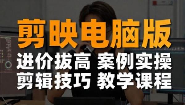 剪映电脑版进阶拔高案例实操剪辑技巧教学课程