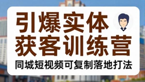 引爆实体获客训练营 同城短视频可复制落地打法（全平台适用）