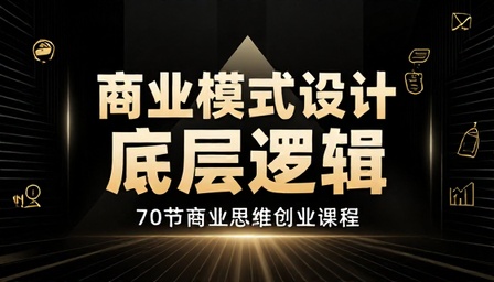 商业模式设计底层逻辑 70 节商业思维创业课程