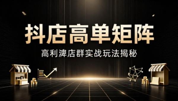 抖店高客单高利润店群矩阵玩法