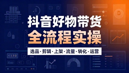 抖音好物带货全流程实操课程选品剪辑上架流量转化运营教程