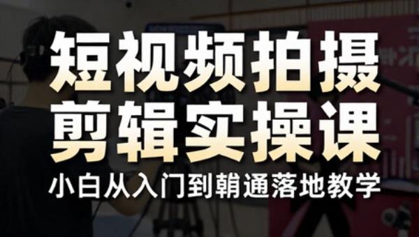 短视频拍摄剪辑实操课 小白从入门到精通落地教学