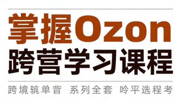 掌握Ozon跨境电商运营系列全套学习课程