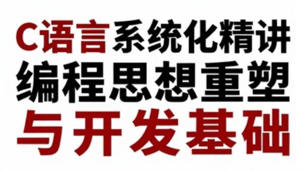 C语言系统化精讲：编程思想重塑与开发基础