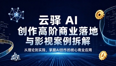 云驿 AI 创作高阶商业落地与影视案例拆解