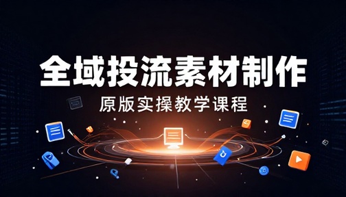 全域投流素材制作原版实操教学课程