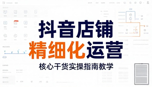 抖音店铺精细化运营核心干货实操指南教学
