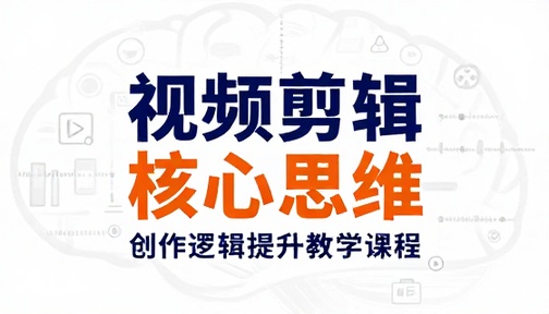 视频剪辑核心思维与创作逻辑提升教学课程