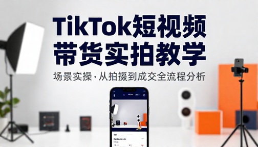 TikTok 短视频带货实拍场景教学实操课程