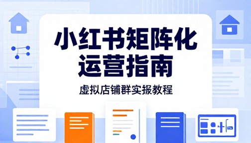 小红书虚拟店铺群运营与矩阵化实操教程