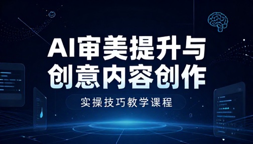 AI 审美提升与创意内容创作实操技巧教学课程