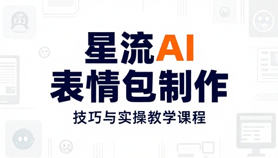 星流 AI 表情包制作技巧与实操教学课程