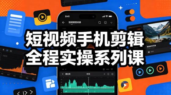 短视频手机剪辑全程实操系列课