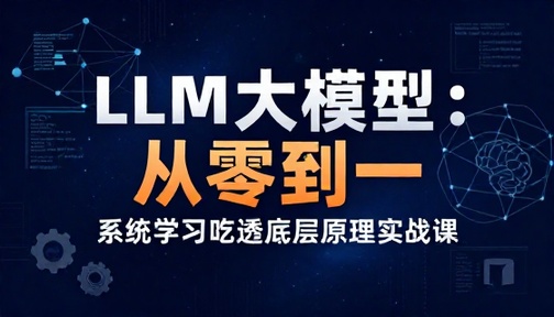 LLM 大模型从零到一系统学习吃透底层原理实战课