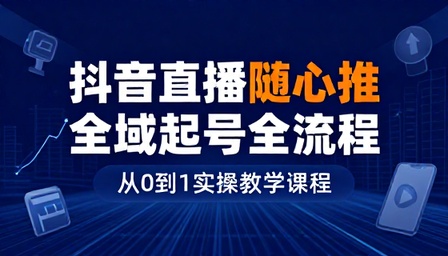 抖音直播随心推全域起号全流程实操教学课程