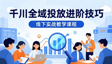 千川全域投放进阶技巧线下实战教学课程