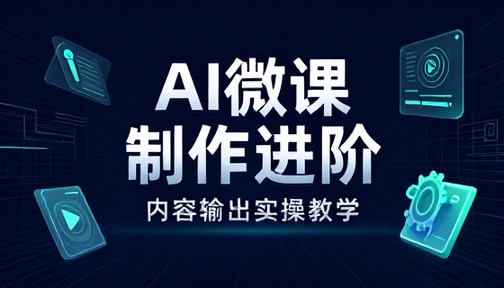 AI 微课制作进阶技巧与内容输出实操教学