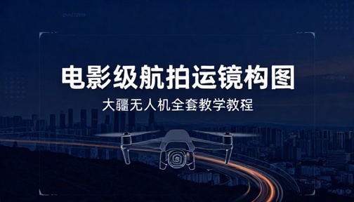 大疆无人机电影级航拍运镜构图大师全套教学教程