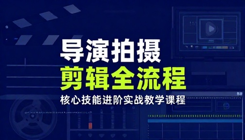 导演拍摄剪辑全流程核心技能进阶实战教学课程