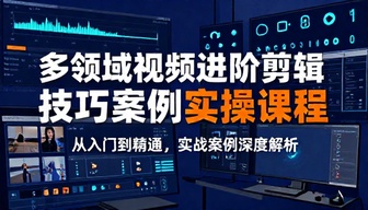 多领域视频进阶剪辑技巧案例实操课程