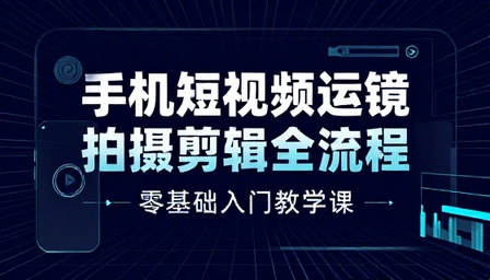 手机短视频运镜拍摄剪辑全流程零基础入门教学课
