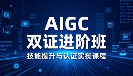 AIGC 双证进阶班技能提升与认证实操课程