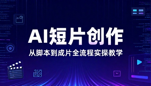 AI 短片创作从脚本到成片全流程实操教学课程