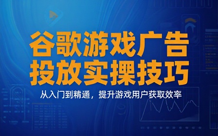 谷歌游戏广告投放实操技巧教学课程