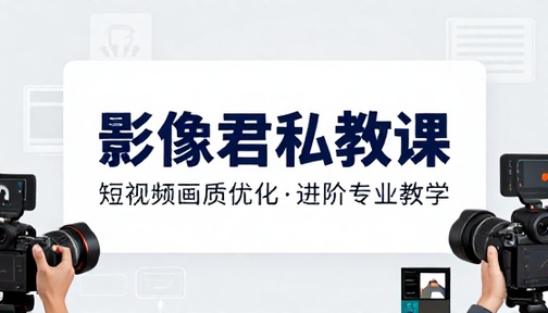 短视频画质优化提升影像君私教进阶专业教学课程