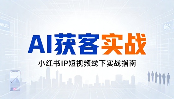 AI 获客技术小红书 IP 短视频线下实战