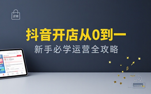 抖音店铺运营教程新手从 0 到 1 掌握开店技巧