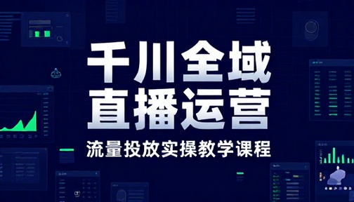 千川全域直播运营与流量投放实操教学课程