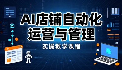 AI 店铺自动化运营与管理实操教学课程