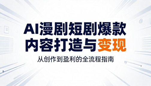AI 漫剧短剧爆款内容打造与变现教程